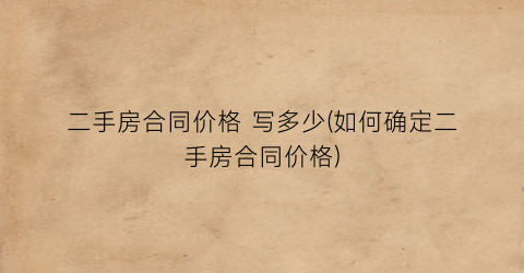 二手房合同价格 写多少(如何确定二手房合同价格)